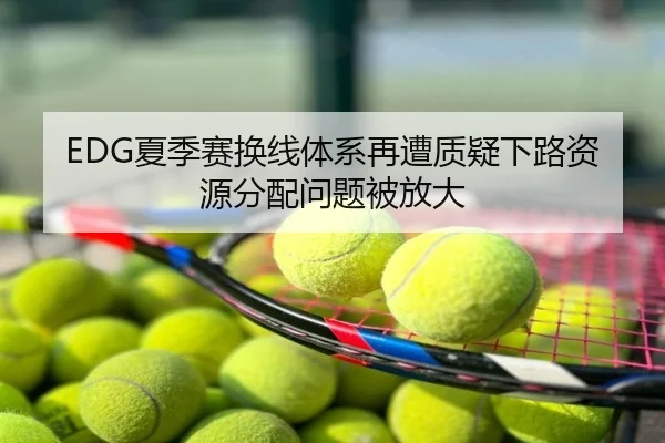 EDG夏季赛换线体系再遭质疑下路资源分配问题被放大