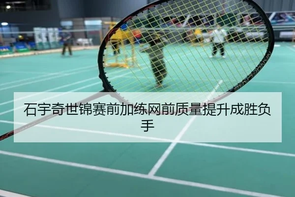 石宇奇世锦赛前加练网前质量提升成胜负手